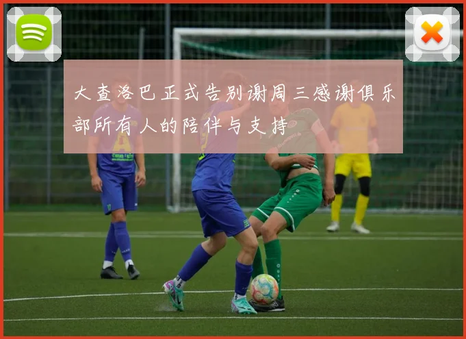 大查洛巴正式告别谢周三感谢俱乐部所有人的陪伴与支持