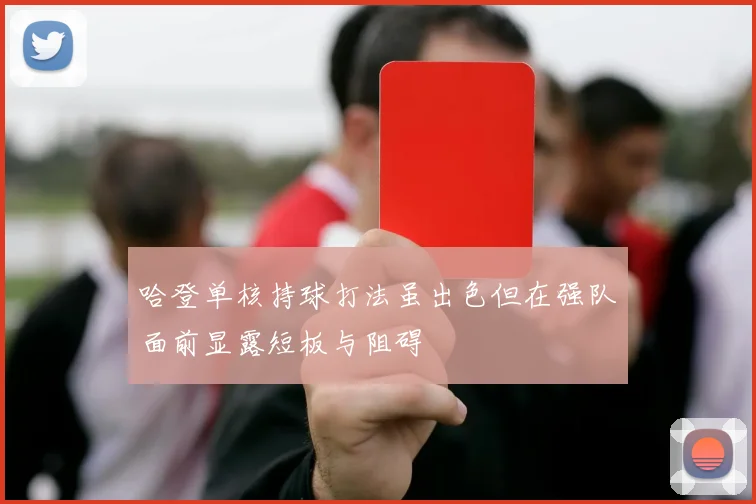 哈登单核持球打法虽出色但在强队面前显露短板与阻碍