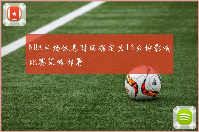 NBA半场休息时间确定为15分钟影响比赛策略部署