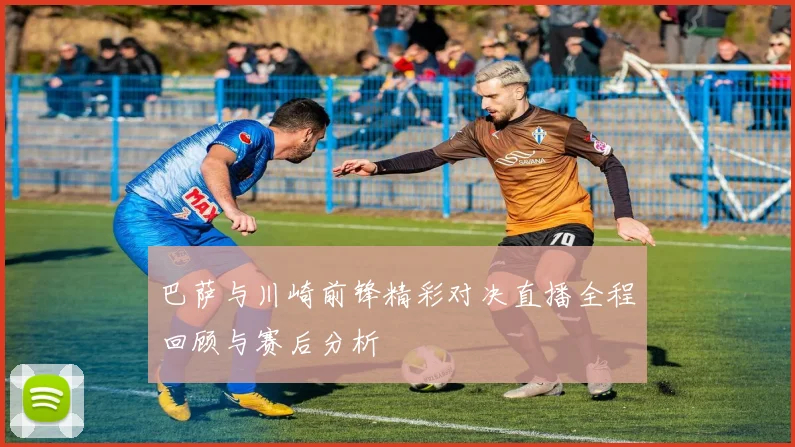 巴萨与川崎前锋精彩对决直播全程回顾与赛后分析
