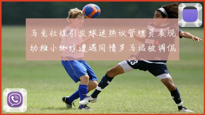 马竞社媒引发球迷热议管理员表现幼稚小蜘蛛遭遇同情罗马诺被调侃