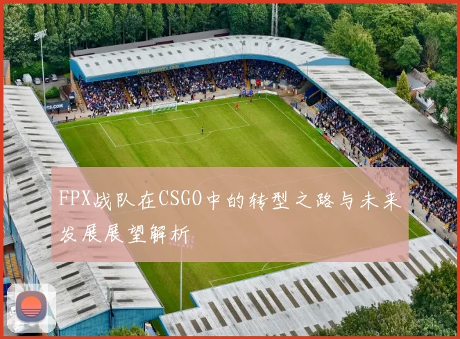 FPX战队在CSGO中的转型之路与未来发展展望解析