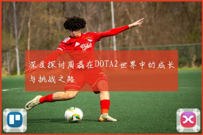 深度探讨周磊在DOTA2世界中的成长与挑战之路