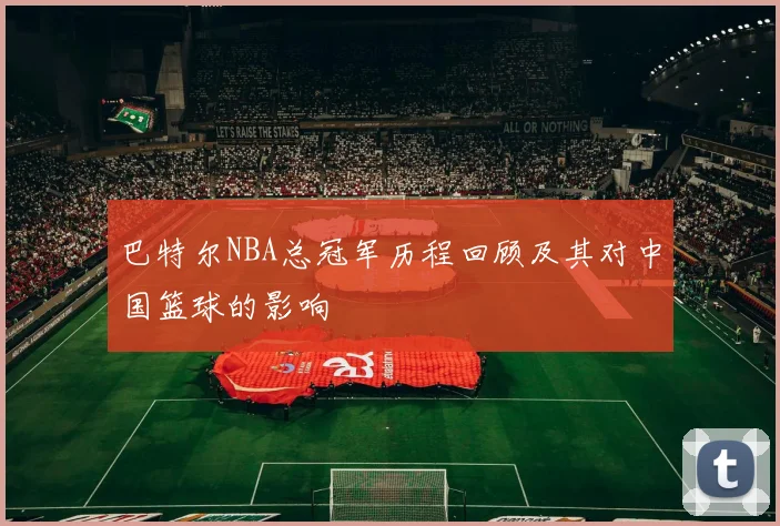 巴特尔NBA总冠军历程回顾及其对中国篮球的影响
