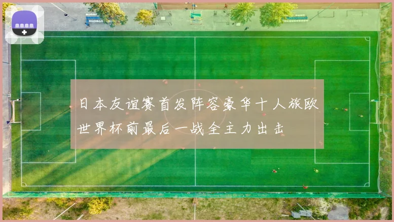 日本友谊赛首发阵容豪华十人旅欧世界杯前最后一战全主力出击
