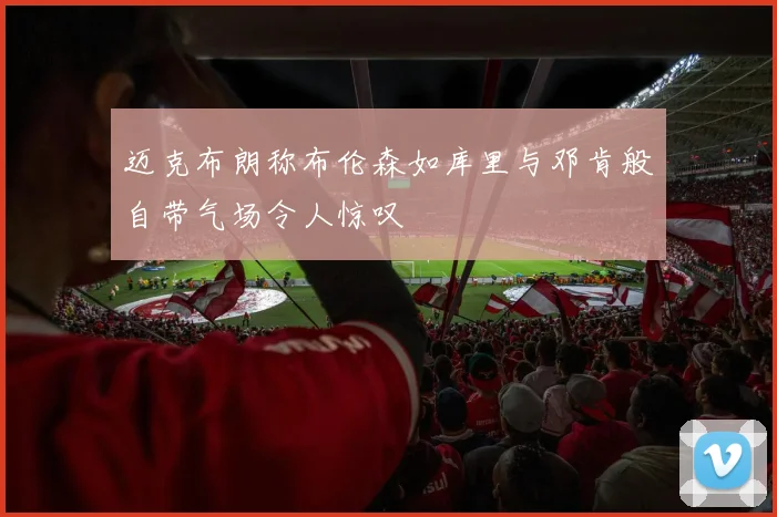 迈克布朗称布伦森如库里与邓肯般自带气场令人惊叹