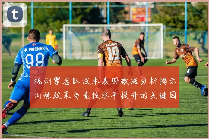 杭州攀岩队技术表现数据分析揭示训练效果与竞技水平提升的关键因素