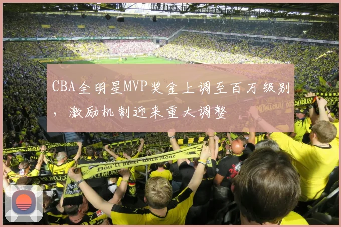 CBA全明星MVP奖金上调至百万级别，激励机制迎来重大调整
