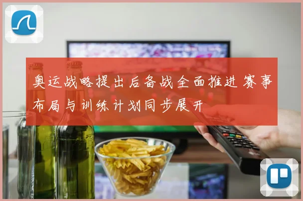 奥运战略提出后备战全面推进 赛事布局与训练计划同步展开