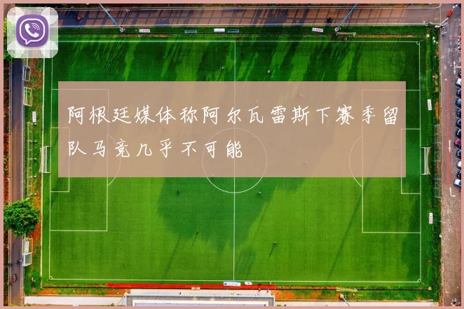 阿根廷媒体称阿尔瓦雷斯下赛季留队马竞几乎不可能