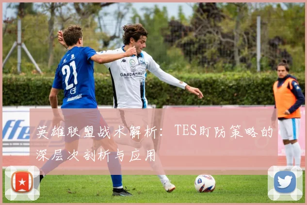 英雄联盟战术解析：TES盯防策略的深层次剖析与应用