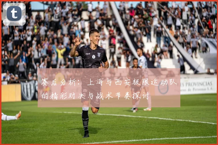 赛后分析：上海与西安极限运动队的精彩对决与战术节奏探讨