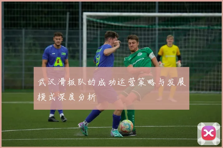 武汉滑板队的成功运营策略与发展模式深度分析