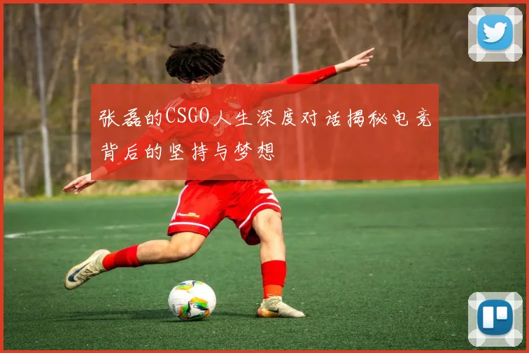 张磊的CSGO人生深度对话揭秘电竞背后的坚持与梦想