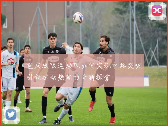 重庆极限运动队如何实现中路突破引领运动热潮的全新探索