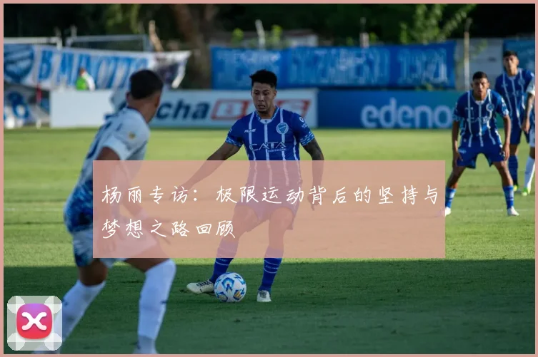 杨丽专访：极限运动背后的坚持与梦想之路回顾